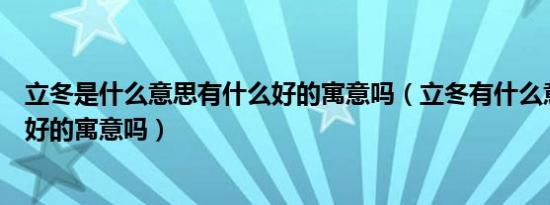 立冬是什么意思有什么好的寓意吗（立冬有什么意思有什么好的寓意吗）