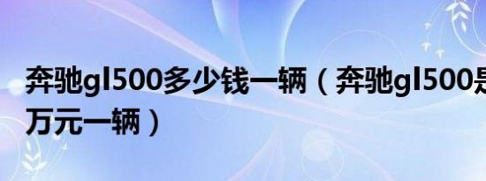 奔驰gl500多少钱一辆（奔驰gl500是192.09万元一辆）