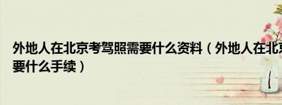 外地人在北京考驾照需要什么资料（外地人在北京考驾照需要什么手续）