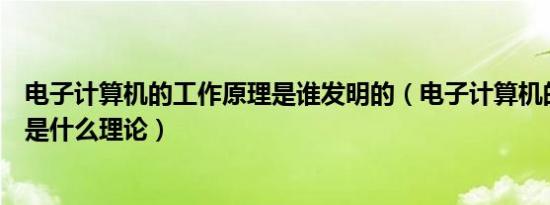 电子计算机的工作原理是谁发明的（电子计算机的工作原理是什么理论）