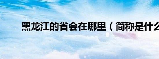 黑龙江的省会在哪里（简称是什么）