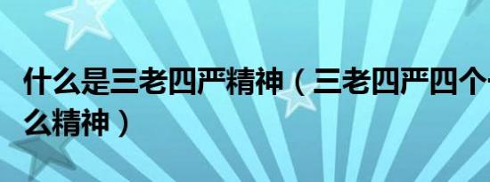 什么是三老四严精神（三老四严四个一样是什么精神）