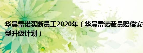 华晨雷诺买断员工2020年（华晨雷诺裁员赔偿安排：制定转型升级计划）