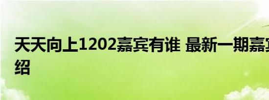 天天向上1202嘉宾有谁 最新一期嘉宾名单介绍