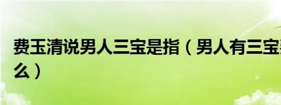 费玉清说男人三宝是指（男人有三宝费玉清什么）