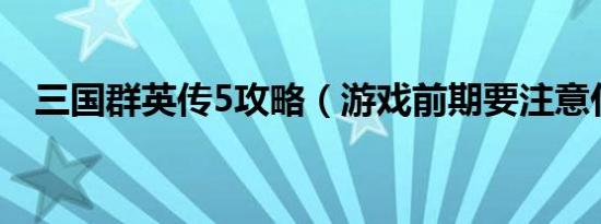 三国群英传5攻略（游戏前期要注意什么）