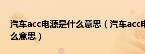 汽车acc电源是什么意思（汽车acc电源是什么意思）