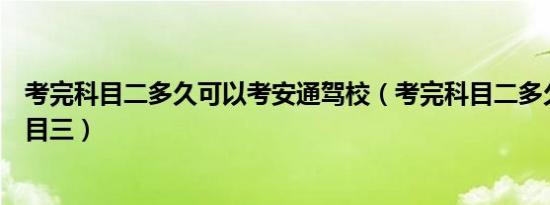 考完科目二多久可以考安通驾校（考完科目二多久可以考科目三）