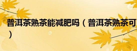 普洱茶熟茶能减肥吗（普洱茶熟茶可以减肥吗）