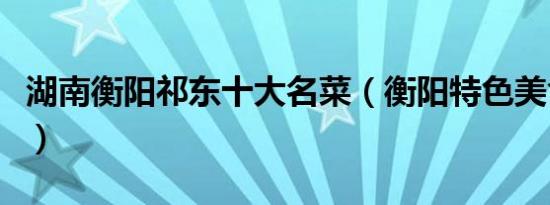 湖南衡阳祁东十大名菜（衡阳特色美食有哪些）