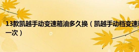 13款凯越手动变速箱油多久换（凯越手动档变速箱油多久换一次）