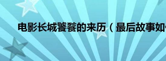 电影长城饕餮的来历（最后故事如何）