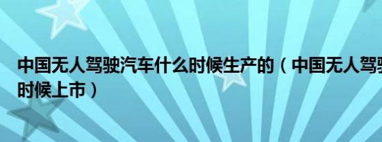 中国无人驾驶汽车什么时候生产的（中国无人驾驶汽车什么时候上市）