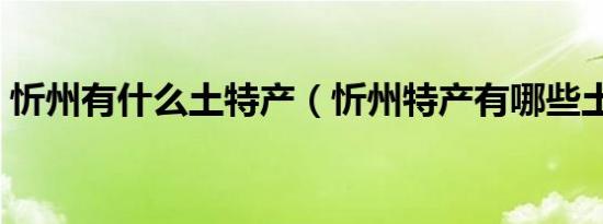 忻州有什么土特产（忻州特产有哪些土特产）