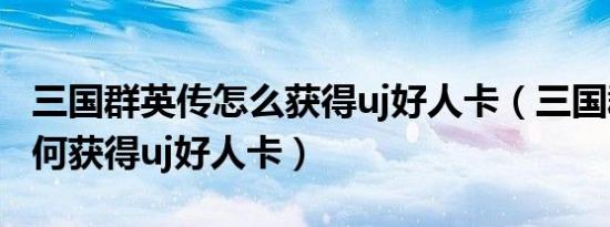 三国群英传怎么获得uj好人卡（三国群英传如何获得uj好人卡）