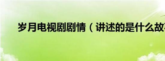 岁月电视剧剧情（讲述的是什么故事）