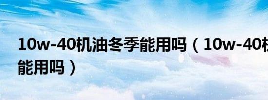 10w-40机油冬季能用吗（10w-40机油冬季能用吗）