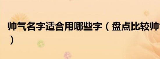 帅气名字适合用哪些字（盘点比较帅气的名字）