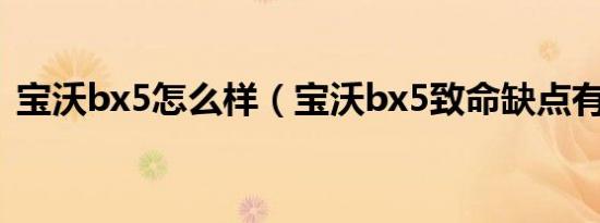 宝沃bx5怎么样（宝沃bx5致命缺点有没有）