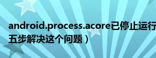 android.process.acore已停止运行怎么办（五步解决这个问题）
