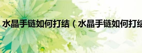 水晶手链如何打结（水晶手链如何打结介绍）