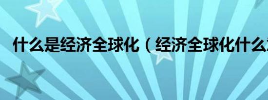 什么是经济全球化（经济全球化什么意思）