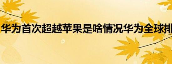 华为首次超越苹果是啥情况华为全球排名第几