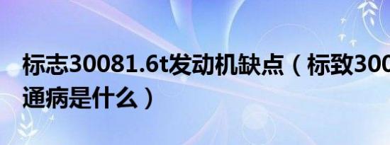 标志30081.6t发动机缺点（标致30081.6t的通病是什么）