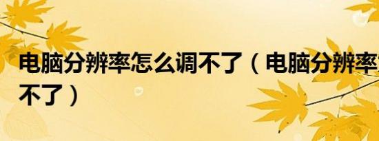 电脑分辨率怎么调不了（电脑分辨率为什么调不了）