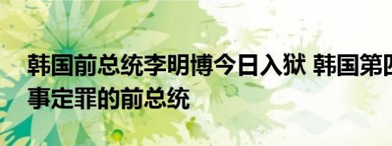 韩国前总统李明博今日入狱 韩国第四位遭刑事定罪的前总统