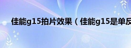 佳能g15拍片效果（佳能g15是单反吗）
