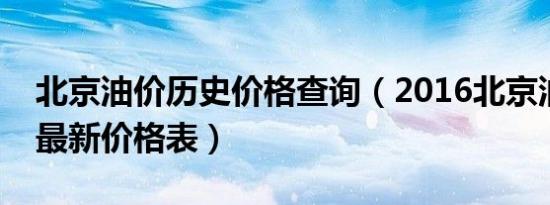 北京油价历史价格查询（2016北京油价调整最新价格表）