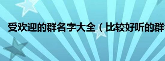 受欢迎的群名字大全（比较好听的群名称）