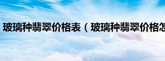 玻璃种翡翠价格表（玻璃种翡翠价格怎么样）