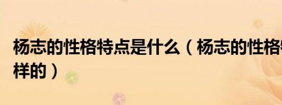 杨志的性格特点是什么（杨志的性格特点是怎样的）