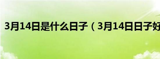 3月14日是什么日子（3月14日日子好不好）