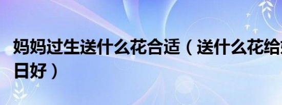 妈妈过生送什么花合适（送什么花给妈妈过生日好）