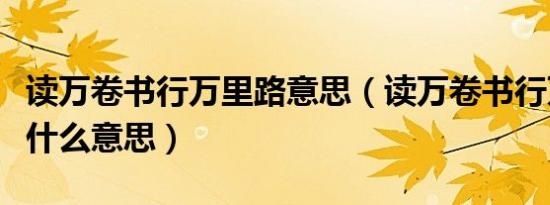 读万卷书行万里路意思（读万卷书行万里路是什么意思）