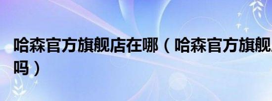 哈森官方旗舰店在哪（哈森官方旗舰店是正品吗）