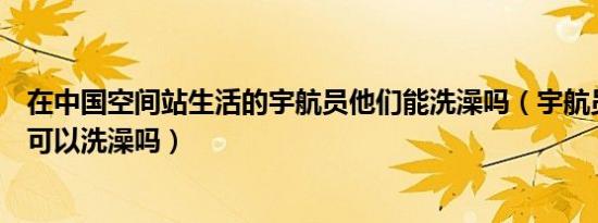 在中国空间站生活的宇航员他们能洗澡吗（宇航员在空间站可以洗澡吗）
