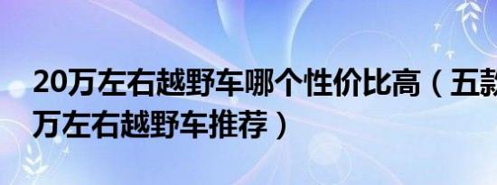 20万左右越野车哪个性价比高（五款热门20万左右越野车推荐）