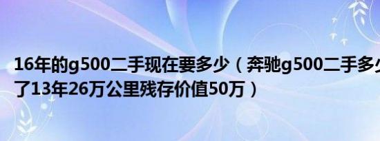 16年的g500二手现在要多少（奔驰g500二手多少钱05款跑了13年26万公里残存价值50万）