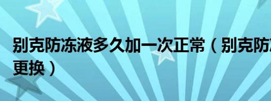 别克防冻液多久加一次正常（别克防冻液多久更换）