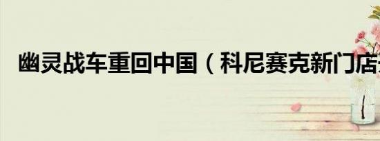 幽灵战车重回中国（科尼赛克新门店开业）