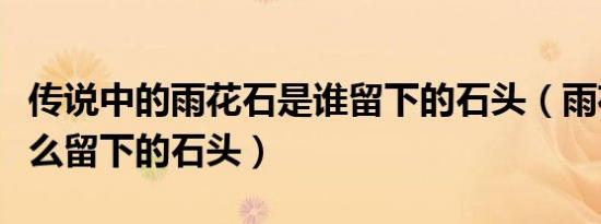 传说中的雨花石是谁留下的石头（雨花石是什么留下的石头）