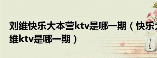 刘维快乐大本营ktv是哪一期（快乐大本营刘维ktv是哪一期）