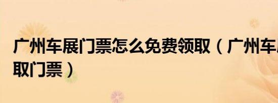广州车展门票怎么免费领取（广州车展怎么获取门票）