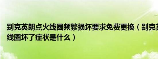 别克英朗点火线圈频繁损坏要求免费更换（别克英朗gt点火线圈坏了症状是什么）