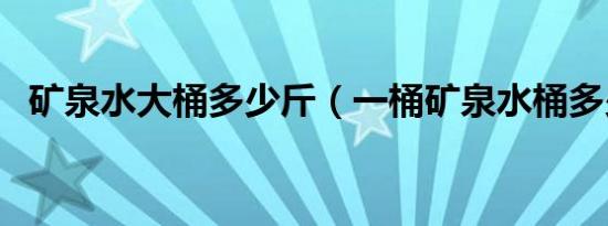 矿泉水大桶多少斤（一桶矿泉水桶多少斤）