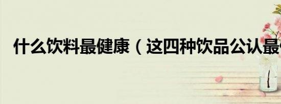 什么饮料最健康（这四种饮品公认最健康）